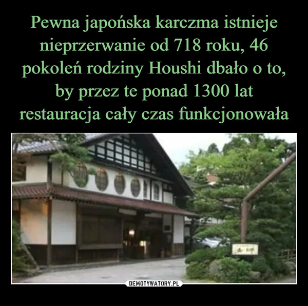 Pewna japońska karczma istnieje nieprzerwanie od 718 roku, 46 pokoleń rodziny Houshi dbało o to, by przez te ponad 1300 lat restauracja cały czas funkcjonowała