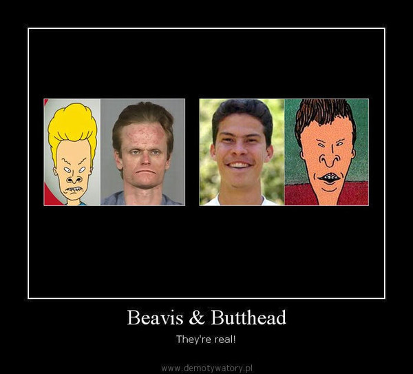 Beavis & Butthead – They're real!  